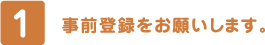 1. 事前登録をお願いします。